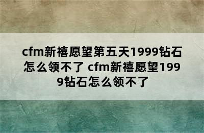 cfm新禧愿望第五天1999钻石怎么领不了 cfm新禧愿望1999钻石怎么领不了